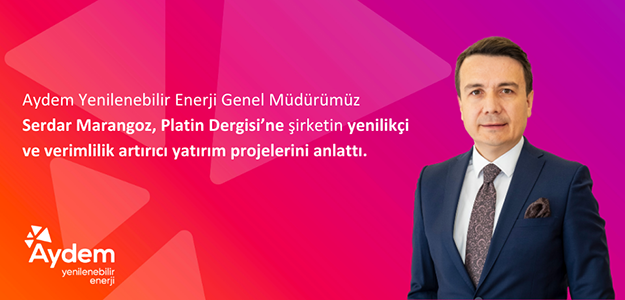 Aydem Yenilenebilir Enerji Genel Müdürümüz Serdar Marangoz Platin Dergisi’ne şirketin yenilikçi ve verimlilik artırıcı yatırım projelerini anlattı.